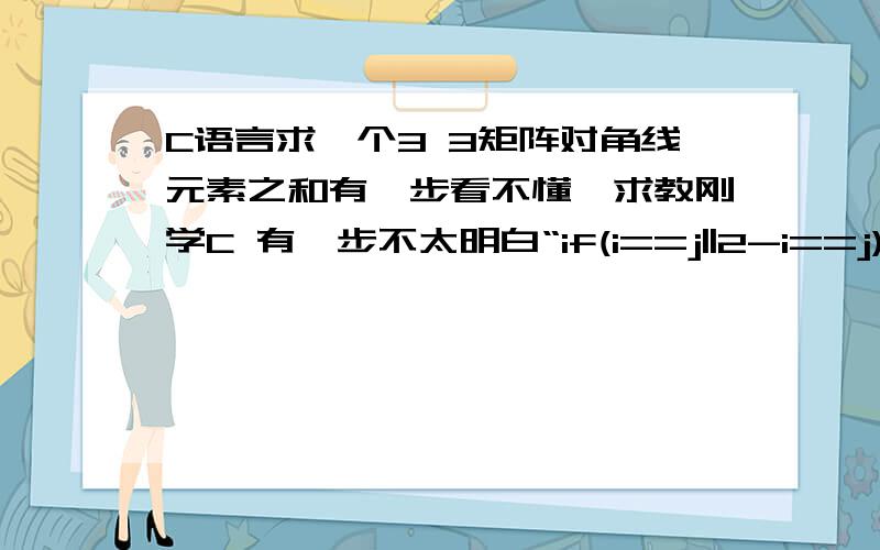 C语言求一个3 3矩阵对角线元素之和有一步看不懂,求教刚学C 有一步不太明白“if(i==j||2-i==j)” 求一个3 3矩阵对角线元素之和#include void main(){\x05int a[3][3],i,j,sum=0;\x05for(i=0;i