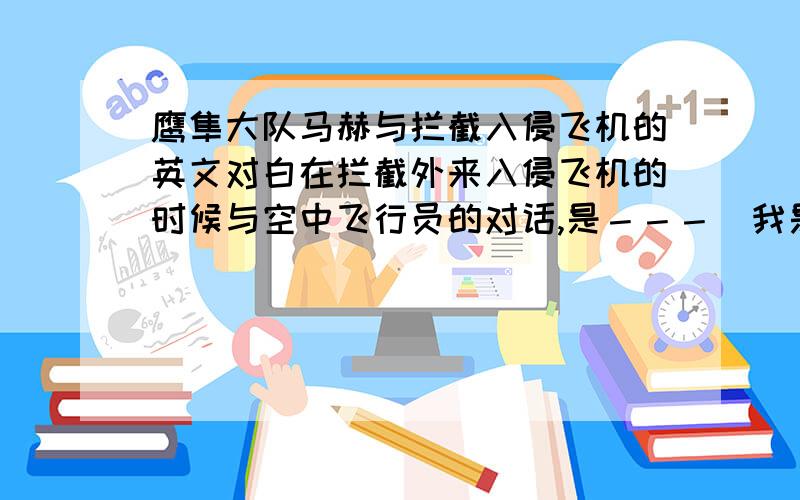 鹰隼大队马赫与拦截入侵飞机的英文对白在拦截外来入侵飞机的时候与空中飞行员的对话,是－－－（我是中国空军鹰隼大队,你已侵入中国领空,请离开．你已被导弹锁定．）其中还有在最后