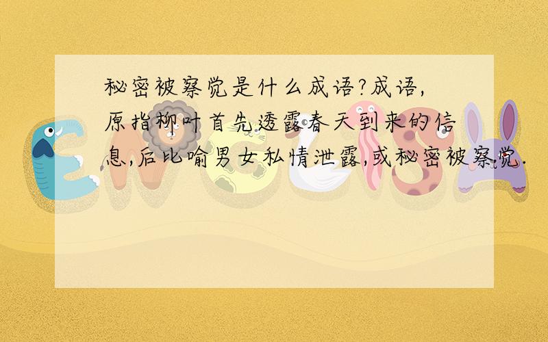 秘密被察觉是什么成语?成语,原指柳叶首先透露春天到来的信息,后比喻男女私情泄露,或秘密被察觉.