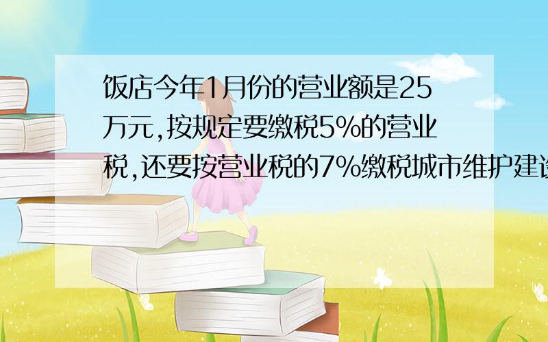 饭店今年1月份的营业额是25万元,按规定要缴税5%的营业税,还要按营业税的7%缴税城市维护建设税.这个月要缴纳营业税多少元?这个月缴纳城市维护建设税多少元?