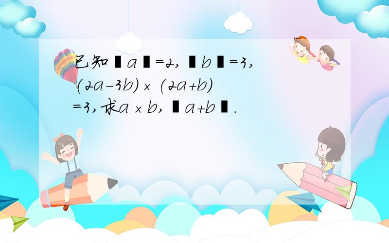 已知丨a丨=2,丨b丨=3,(2a-3b)×(2a+b)=3,求a×b,丨a+b丨.