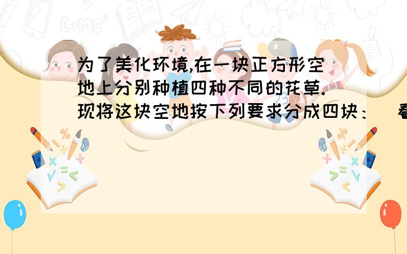 为了美化环境,在一块正方形空地上分别种植四种不同的花草.现将这块空地按下列要求分成四块：（看下面）（1）分割后的整个图形必须是轴对称图形；（2）四块图形形状相同；（3）4块图