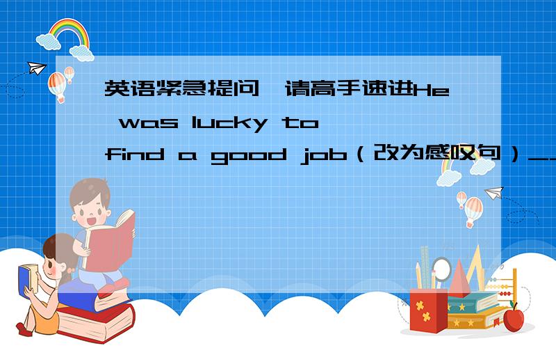 英语紧急提问,请高手速进He was lucky to find a good job（改为感叹句）_______ _________ he _________ _________ find a good job!