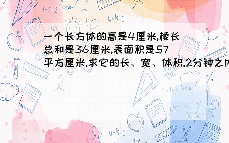 一个长方体的高是4厘米,棱长总和是36厘米,表面积是57平方厘米,求它的长、宽、体积.2分钟之内,