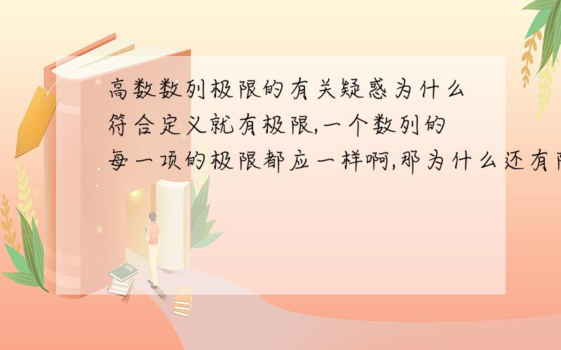 高数数列极限的有关疑惑为什么符合定义就有极限,一个数列的每一项的极限都应一样啊,那为什么还有限定N的大小,难道当n>N=100时成立,难道地X99项就没有极限了么````````还有极限有界性和四