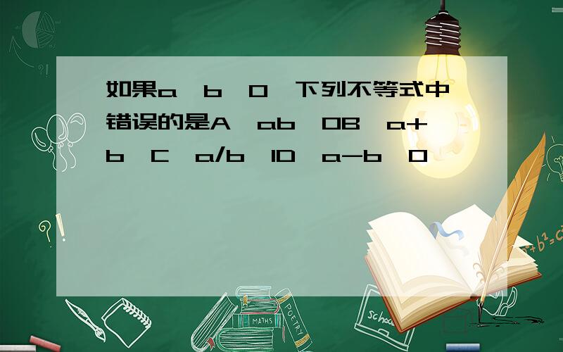 如果a＜b＜0,下列不等式中错误的是A、ab＞0B、a+b＜C、a/b＜1D、a-b＜0