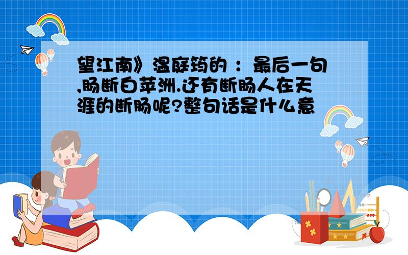 望江南》温庭筠的 ：最后一句,肠断白苹洲.还有断肠人在天涯的断肠呢?整句话是什么意