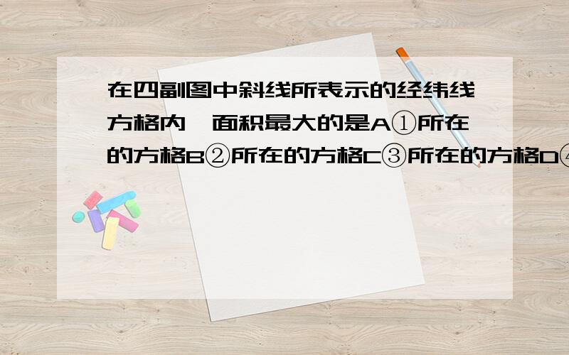 在四副图中斜线所表示的经纬线方格内,面积最大的是A①所在的方格B②所在的方格C③所在的方格D④所在的方格.      选哪个?