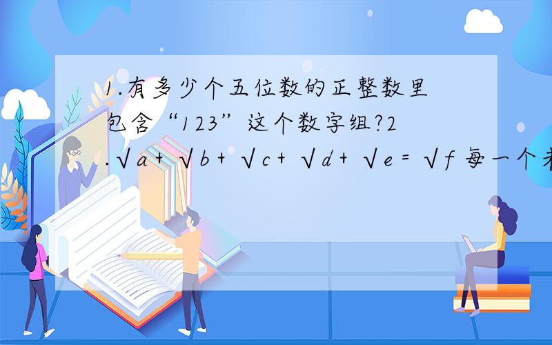 1.有多少个五位数的正整数里包含“123”这个数字组?2.√a＋√b＋√c＋√d＋√e＝√f 每一个未知数都不同,f的最小值是多少?3.四个六面骰子,一起掷出,有多大的可能性,显示的数字的和是一个