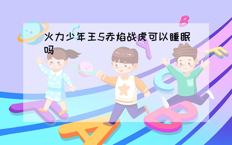 火力少年王5赤焰战虎可以睡眠吗