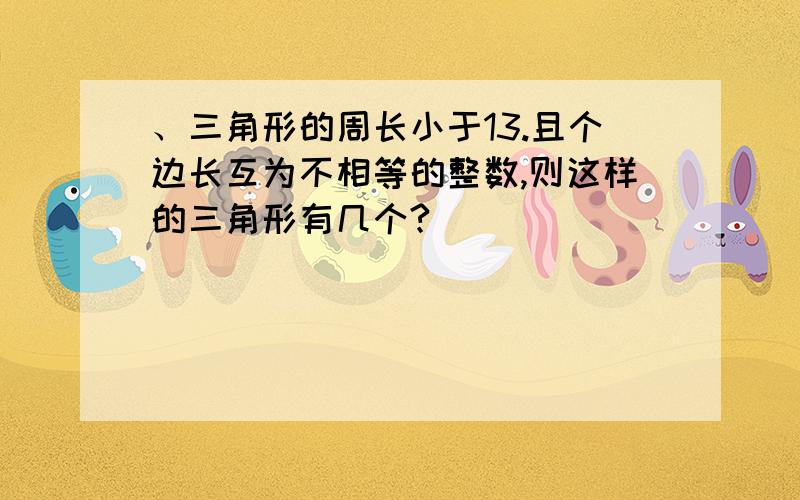 、三角形的周长小于13.且个边长互为不相等的整数,则这样的三角形有几个?