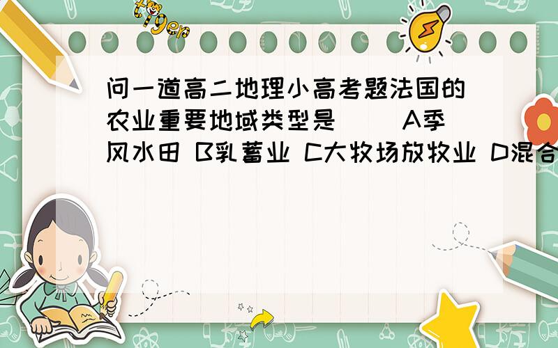 问一道高二地理小高考题法国的农业重要地域类型是（ ）A季风水田 B乳蓄业 C大牧场放牧业 D混合农业这种农业地域类型形成的主要区位因素是 （ ）1气候 2地形 3市场 4 劳动力A12 B34 C13 D24