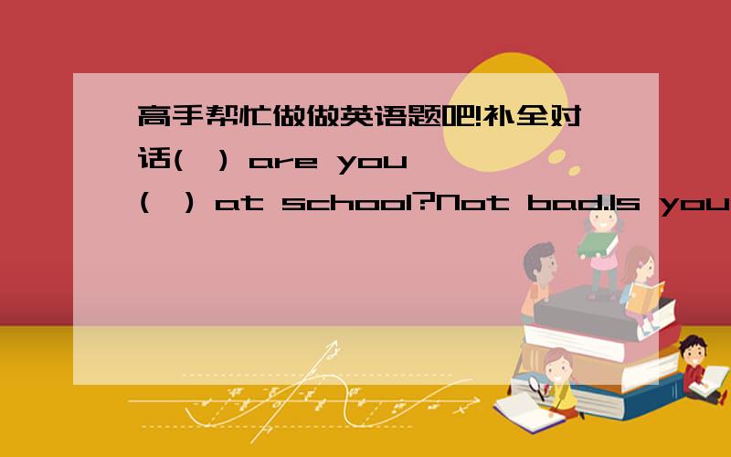 高手帮忙做做英语题吧!补全对话(  ) are you (  ) at school?Not bad.Is your school (  ) here?No.How (   ) is it from here?About thirty (   ) walk.