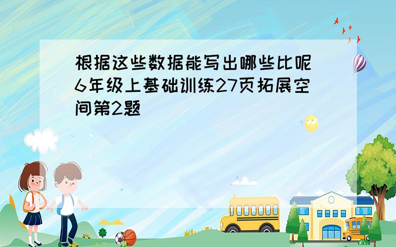 根据这些数据能写出哪些比呢（6年级上基础训练27页拓展空间第2题）