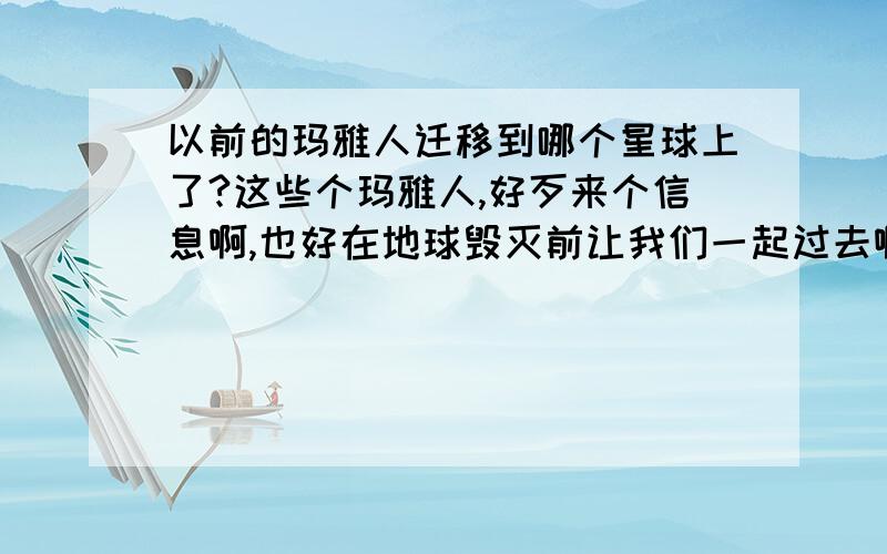 以前的玛雅人迁移到哪个星球上了?这些个玛雅人,好歹来个信息啊,也好在地球毁灭前让我们一起过去啊