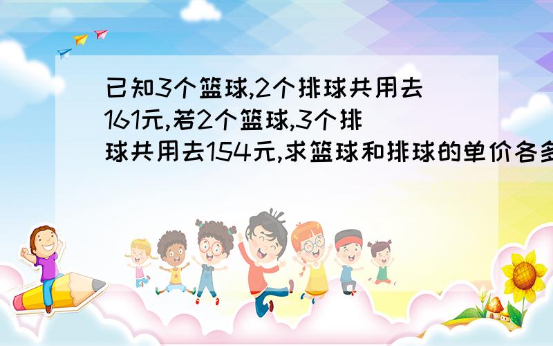 已知3个篮球,2个排球共用去161元,若2个篮球,3个排球共用去154元,求篮球和排球的单价各多少