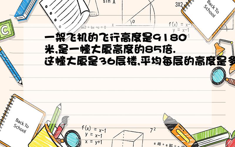 一架飞机的飞行高度是9180米,是一幢大厦高度的85倍.这幢大厦是36层楼,平均每层的高度是多少米?急