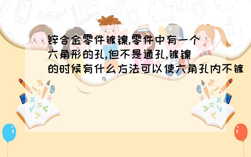 锌合金零件镀镍,零件中有一个六角形的孔,但不是通孔,镀镍的时候有什么方法可以使六角孔内不镀