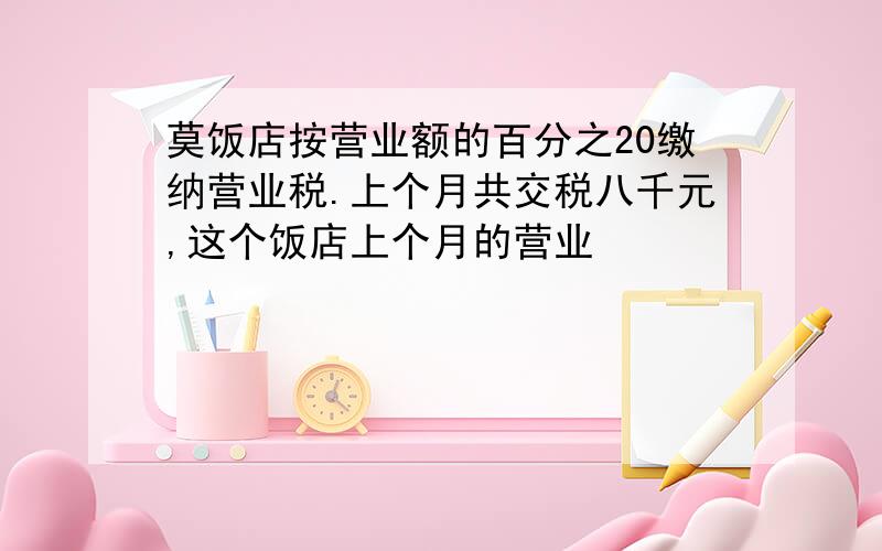 莫饭店按营业额的百分之20缴纳营业税.上个月共交税八千元,这个饭店上个月的营业