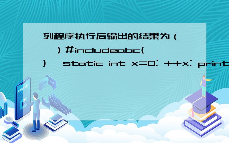 列程序执行后输出的结果为（　　）＃includeabc(){ static int x=0; ++x; printf(