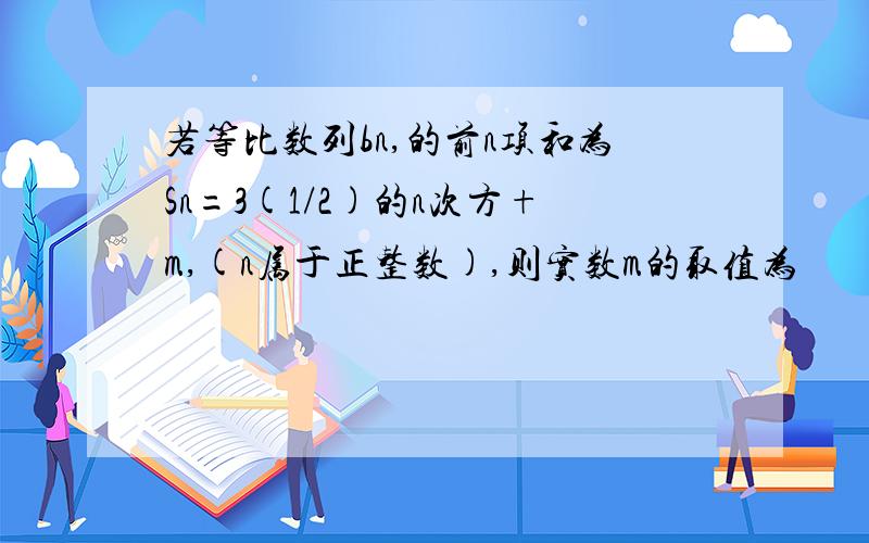 若等比数列bn,的前n项和为Sn=3(1/2)的n次方+m,(n属于正整数),则实数m的取值为