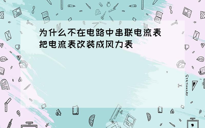 为什么不在电路中串联电流表 把电流表改装成风力表