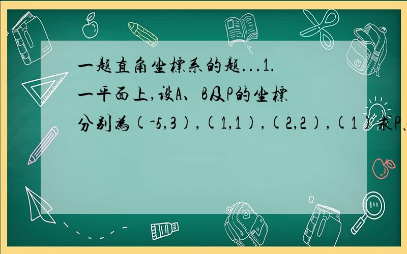 一题直角坐标系的题...1.一平面上,设A、B及P的坐标分别为(-5,3),(1,1),(2,2),(1)求P点至AB中点的距离.(2)延长AB至Q使BQ:AQ=1:2,求Q点的坐标.