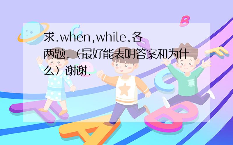 求.when,while,各两题.（最好能表明答案和为什么）谢谢.