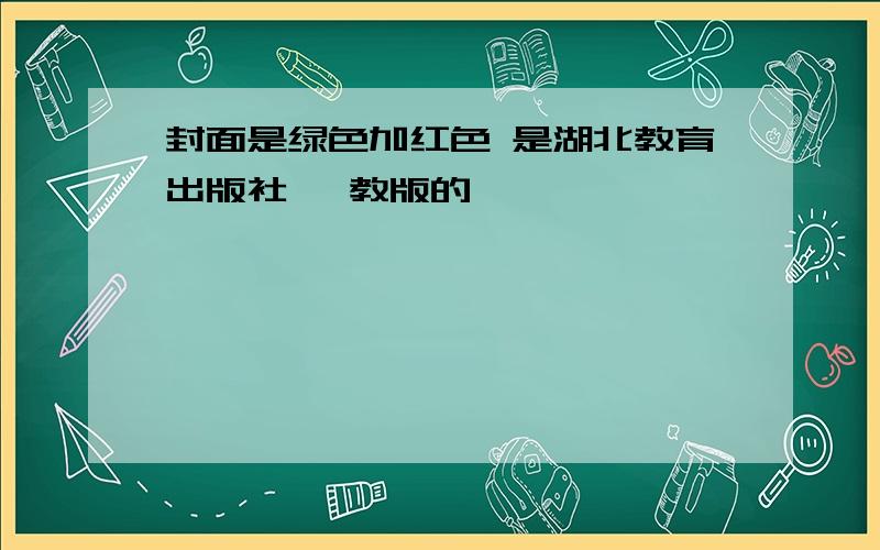 封面是绿色加红色 是湖北教育出版社 鄂教版的