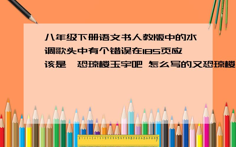 八年级下册语文书人教版中的水调歌头中有个错误在185页应该是惟恐琼楼玉宇吧 怎么写的又恐琼楼玉宇啊汗 你说的那个 是左迁龙标遥有此寄吧 我学的是随风直到夜郎西 QQ说方便 我QQ是961049