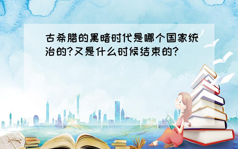 古希腊的黑暗时代是哪个国家统治的?又是什么时候结束的?