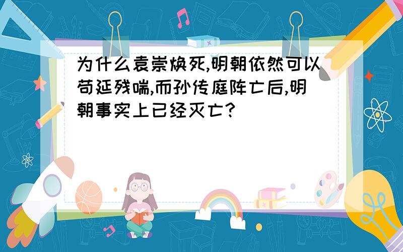 为什么袁崇焕死,明朝依然可以苟延残喘,而孙传庭阵亡后,明朝事实上已经灭亡?