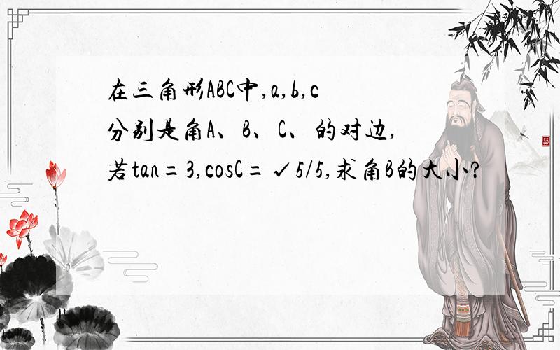 在三角形ABC中,a,b,c分别是角A、B、C、的对边,若tan=3,cosC=√5/5,求角B的大小?