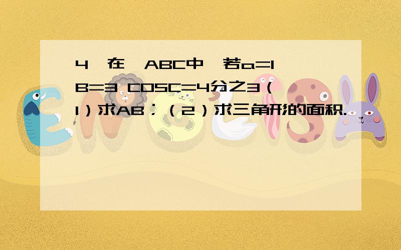 4、在△ABC中,若a=1 B=3 COSC=4分之3（1）求AB；（2）求三角形的面积.