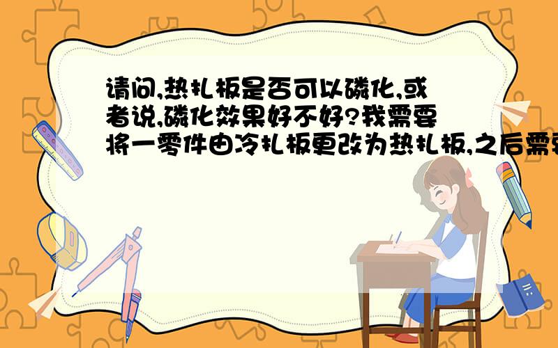 请问,热扎板是否可以磷化,或者说,磷化效果好不好?我需要将一零件由冷扎板更改为热扎板,之后需要喷漆,请问,热扎板是否可以磷化,或者说,磷化效果不好?喷漆会后与之前相比出现什么问题?