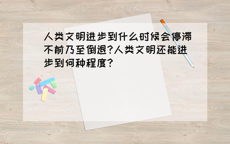 人类文明进步到什么时候会停滞不前乃至倒退?人类文明还能进步到何种程度?