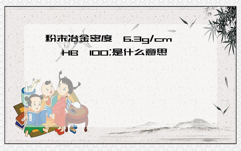 粉末冶金密度≥6.3g/cm ,HB≥100;是什么意思