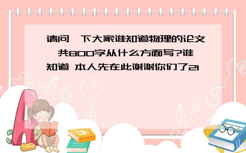 请问一下大家谁知道物理的论文一共800字从什么方面写?谁知道 本人先在此谢谢你们了2l