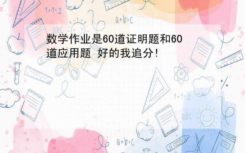 数学作业是60道证明题和60道应用题 好的我追分!