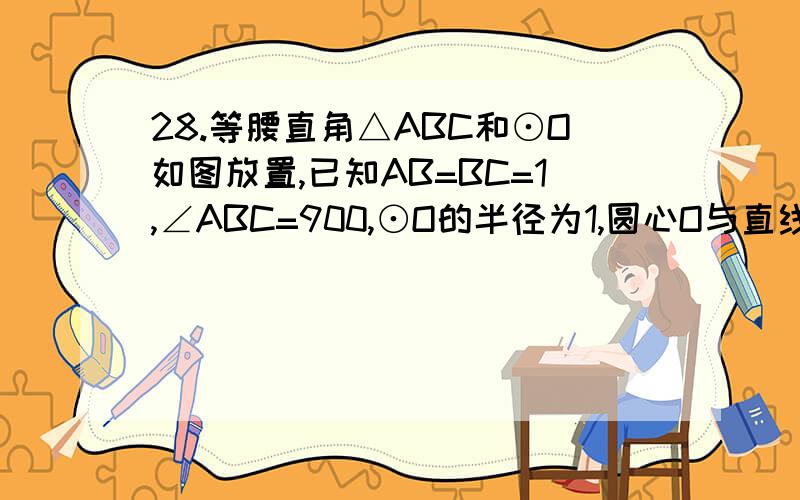 28.等腰直角△ABC和⊙O如图放置,已知AB=BC=1,∠ABC=900,⊙O的半径为1,圆心O与直线AB的距离为5.现两个图形同时向右移动,△ABC的速度为每秒2个单位,⊙O的速度为每秒1个单位,同时△ABC的边长AB,BC又以