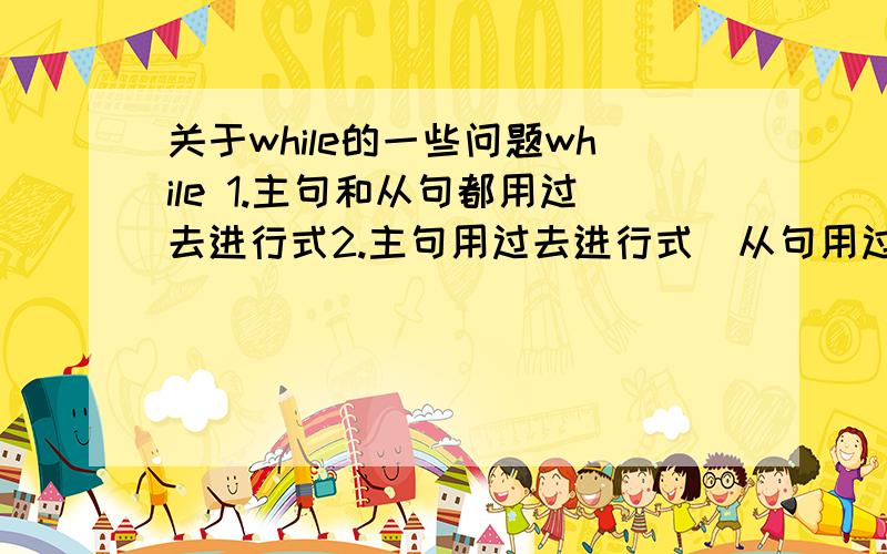 关于while的一些问题while 1.主句和从句都用过去进行式2.主句用过去进行式`从句用过去式`问下这两种有什么区别?