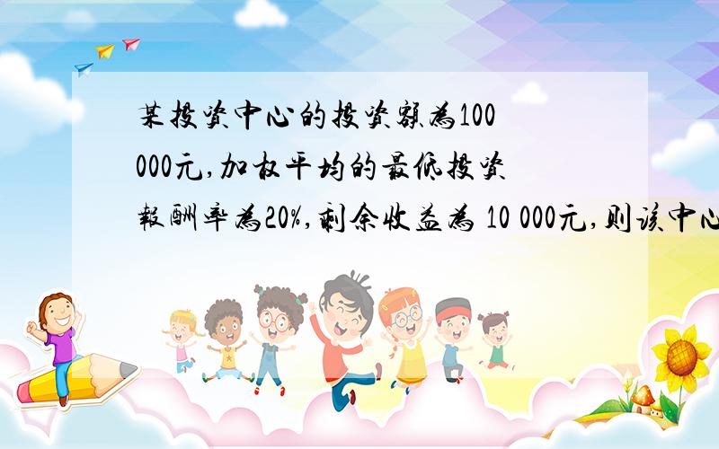 某投资中心的投资额为100 000元,加权平均的最低投资报酬率为20%,剩余收益为 10 000元,则该中心的投资9.某投资中心的投资额为100 000元,加权平均的最低投资报酬率为20%,剩余收益为10 000元,则该