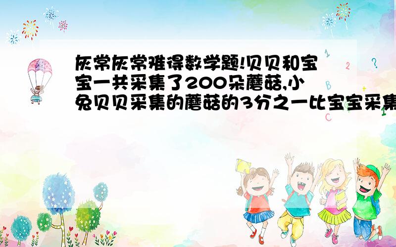 灰常灰常难得数学题!贝贝和宝宝一共采集了200朵蘑菇,小兔贝贝采集的蘑菇的3分之一比宝宝采集的蘑菇的百分之十还多32朵.宝宝和贝贝分别采集了多少?