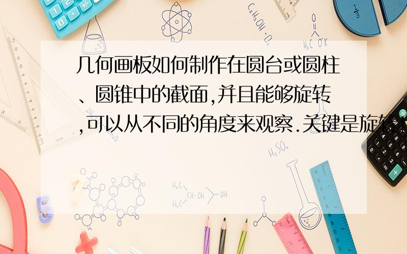 几何画板如何制作在圆台或圆柱、圆锥中的截面,并且能够旋转,可以从不同的角度来观察.关键是旋转!