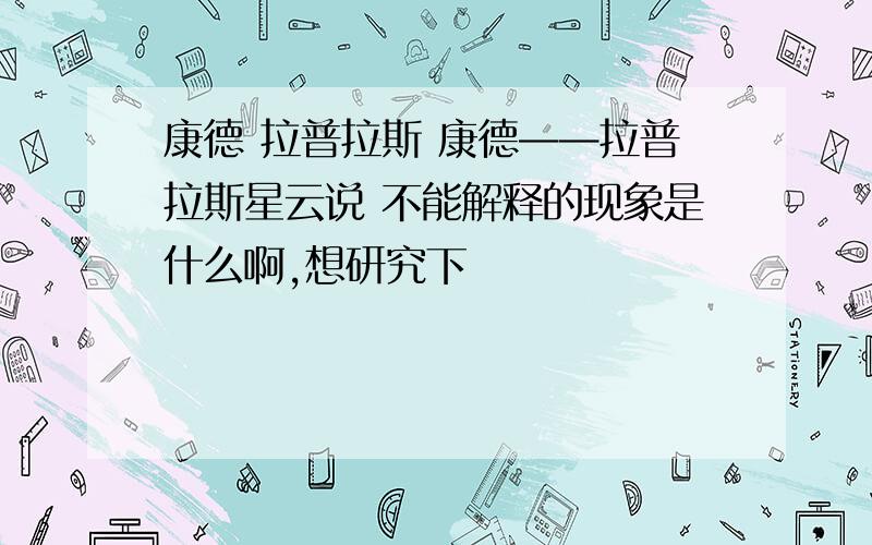 康德 拉普拉斯 康德——拉普拉斯星云说 不能解释的现象是什么啊,想研究下