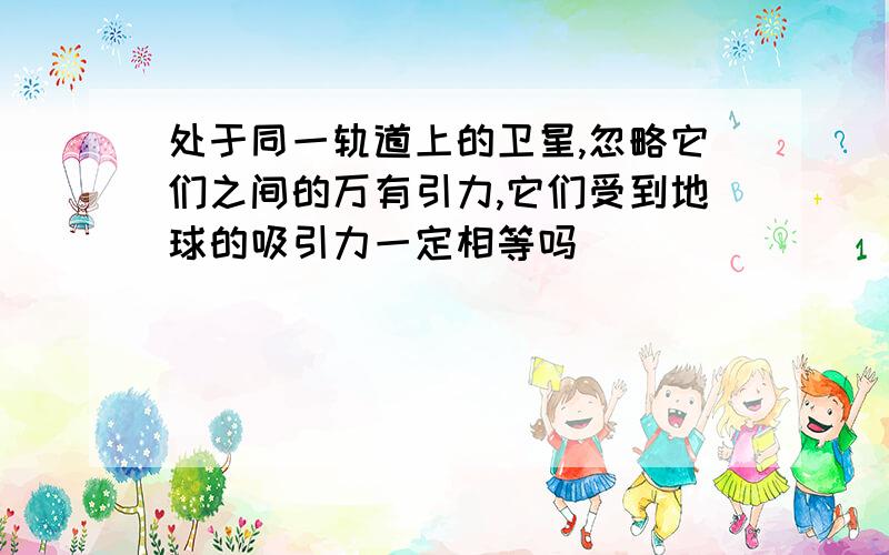 处于同一轨道上的卫星,忽略它们之间的万有引力,它们受到地球的吸引力一定相等吗