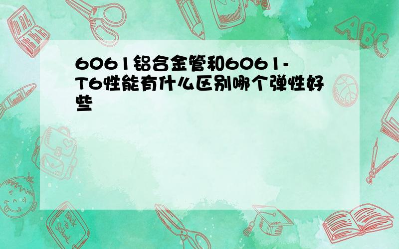 6061铝合金管和6061-T6性能有什么区别哪个弹性好些