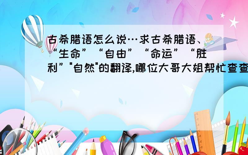 古希腊语怎么说…求古希腊语、“生命”“自由”“命运”“胜利”