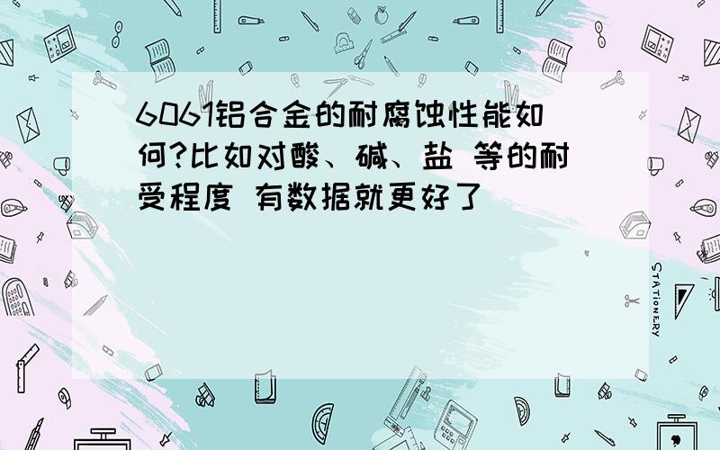 6061铝合金的耐腐蚀性能如何?比如对酸、碱、盐 等的耐受程度 有数据就更好了