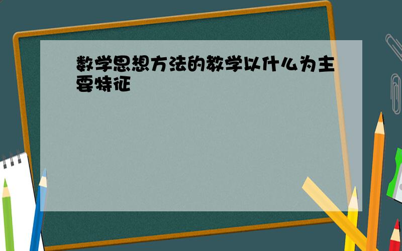 数学思想方法的教学以什么为主要特征